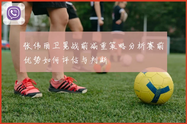 张伟丽卫冕战前减重策略分析赛前优势如何评估与判断