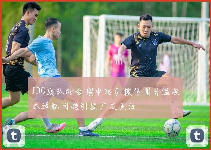 JDG战队转会期中路引援传闻升温版本适配问题引发广泛关注