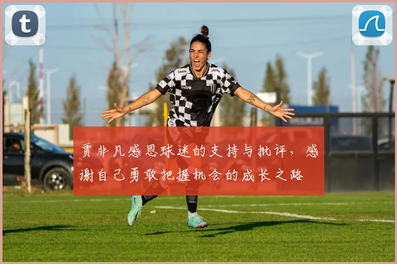 贾非凡感恩球迷的支持与批评，感谢自己勇敢把握机会的成长之路