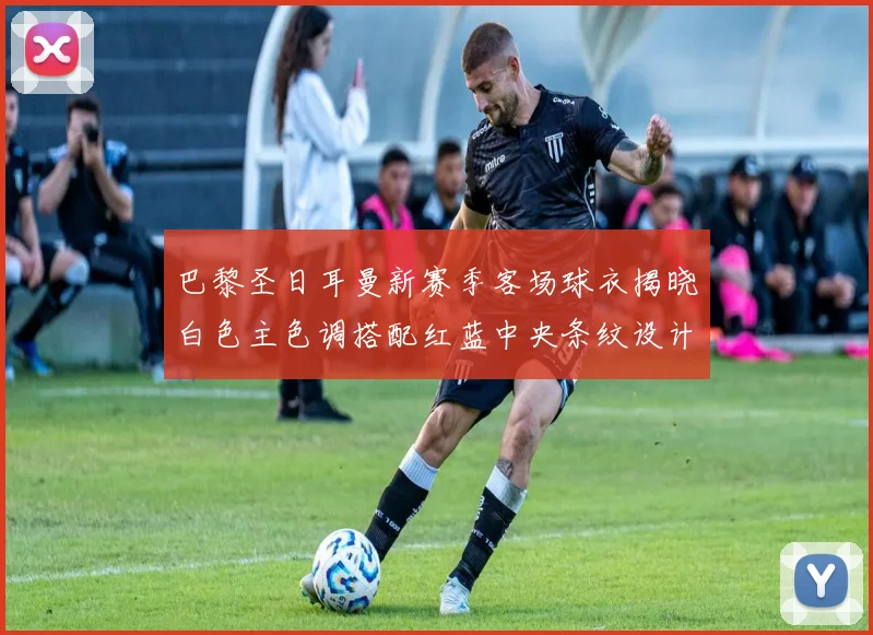 巴黎圣日耳曼新赛季客场球衣揭晓白色主色调搭配红蓝中央条纹设计