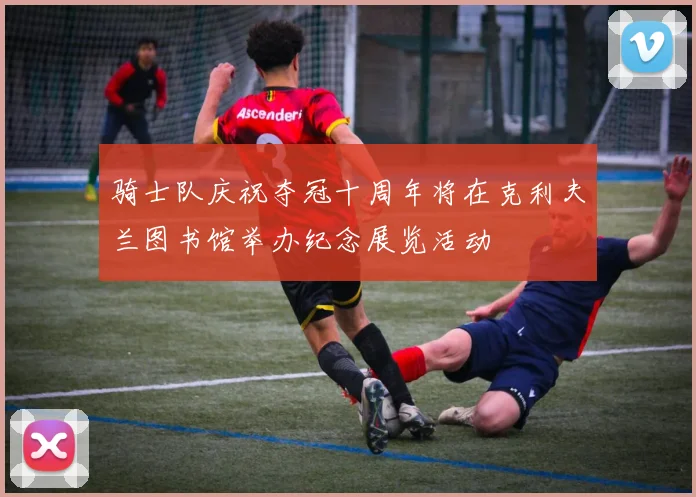 骑士队庆祝夺冠十周年将在克利夫兰图书馆举办纪念展览活动