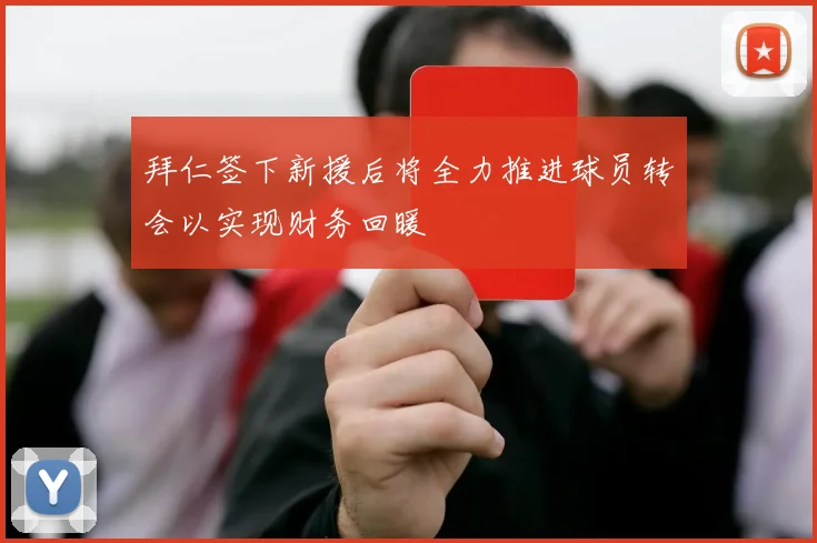 拜仁签下新援后将全力推进球员转会以实现财务回暖