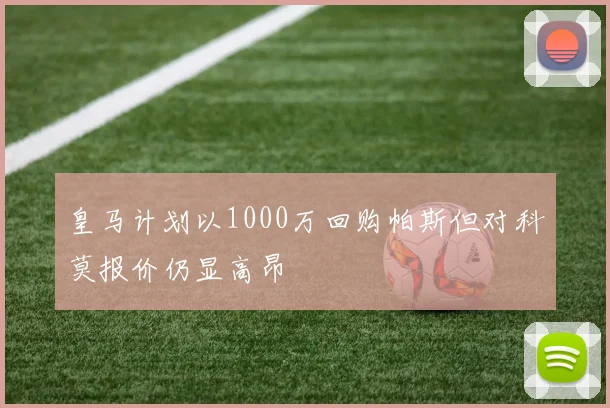皇马计划以1000万回购帕斯但对科莫报价仍显高昂