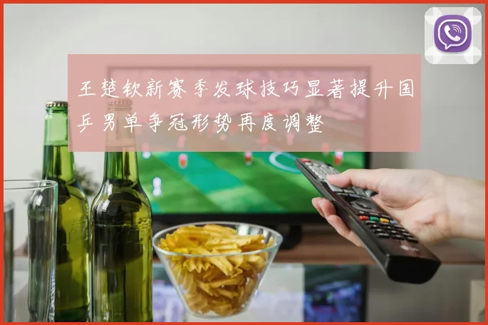 王楚钦新赛季发球技巧显著提升国乒男单争冠形势再度调整
