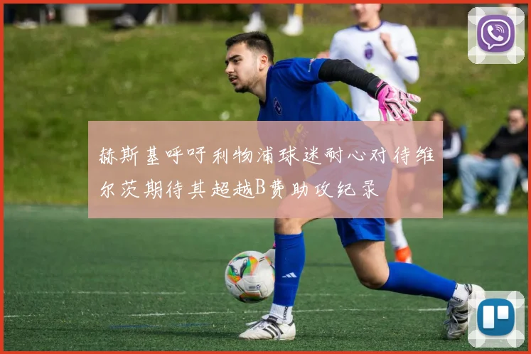 赫斯基呼吁利物浦球迷耐心对待维尔茨期待其超越B费助攻纪录
