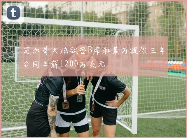 芝加哥火焰欲签B席和莱万提供三年合同年薪1200万美元