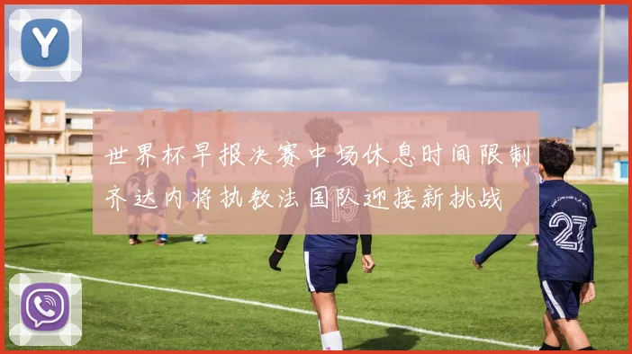 世界杯早报决赛中场休息时间限制齐达内将执教法国队迎接新挑战