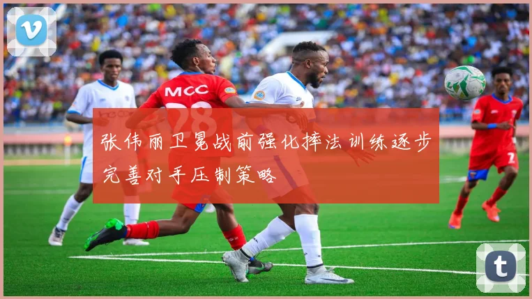 张伟丽卫冕战前强化摔法训练逐步完善对手压制策略