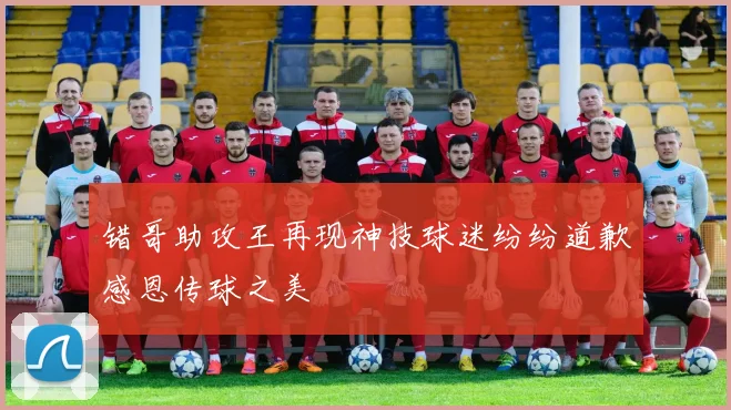 错哥助攻王再现神技球迷纷纷道歉感恩传球之美