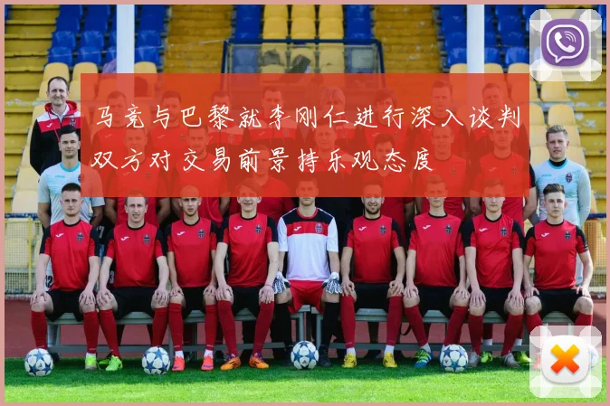 马竞与巴黎就李刚仁进行深入谈判双方对交易前景持乐观态度