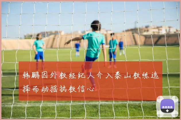 韩鹏因外教经纪人介入泰山教练选择而动摇执教信心