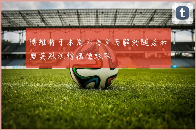 博维将于本周六与罗马解约随后加盟英冠沃特福德球队