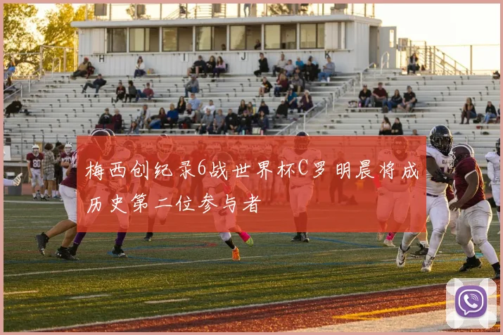 梅西创纪录6战世界杯C罗明晨将成历史第二位参与者