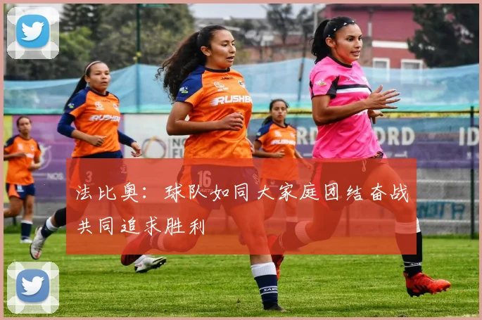 法比奥：球队如同大家庭团结奋战共同追求胜利