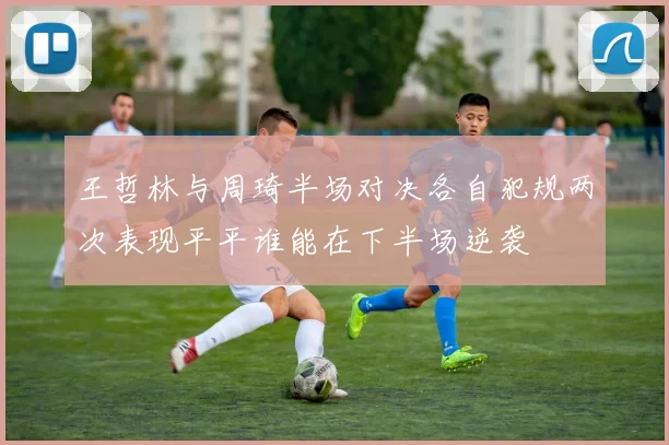 王哲林与周琦半场对决各自犯规两次表现平平谁能在下半场逆袭