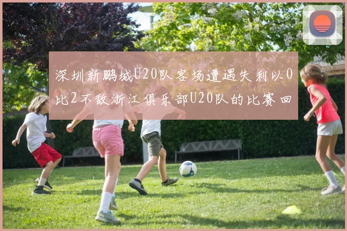 深圳新鹏城U20队客场遭遇失利以0比2不敌浙江俱乐部U20队的比赛回顾