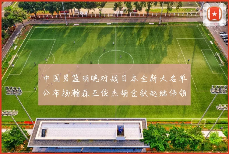 中国男篮明晚对战日本全新大名单公布杨瀚森王俊杰胡金秋赵继伟领衔出战