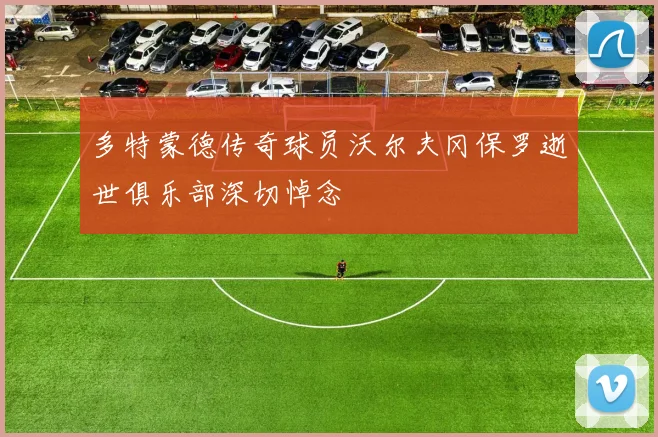 多特蒙德传奇球员沃尔夫冈保罗逝世俱乐部深切悼念