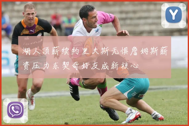 湖人顶薪续约里夫斯无惧詹姆斯薪资压力东契奇好友成新核心