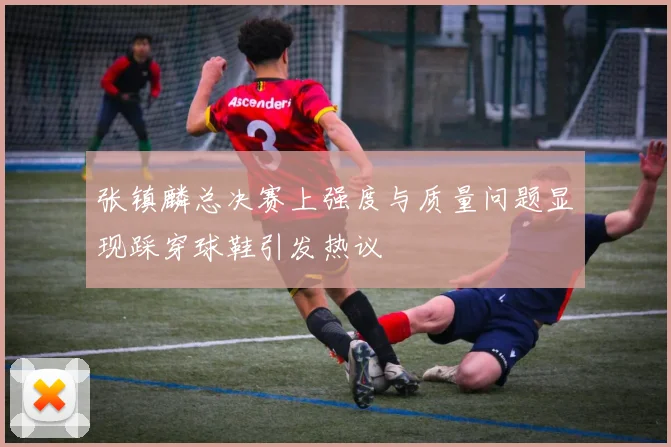 张镇麟总决赛上强度与质量问题显现踩穿球鞋引发热议