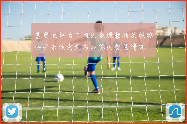 基恩批评马丁内利表现赖特反驳称他并未注意到布拉德利受伤情况