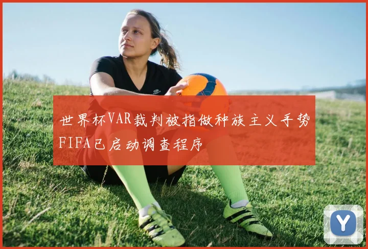 世界杯VAR裁判被指做种族主义手势FIFA已启动调查程序