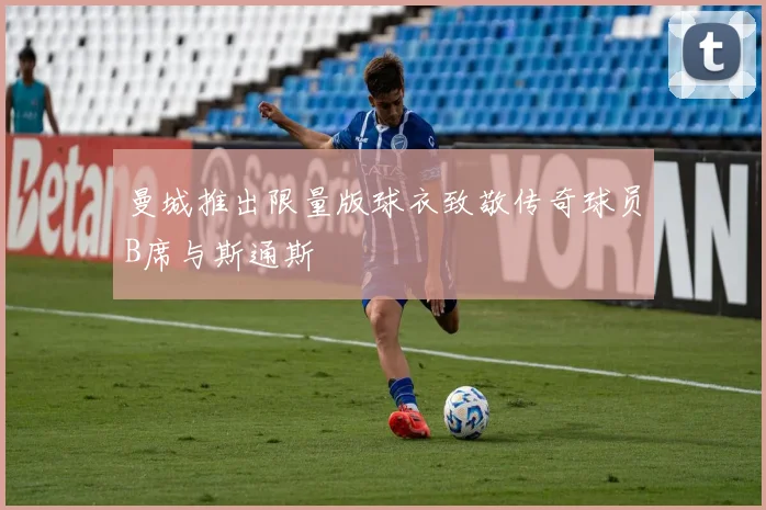 曼城推出限量版球衣致敬传奇球员B席与斯通斯