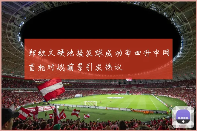郑钦文硬地接发球成功率回升中网首轮对战前景引发热议