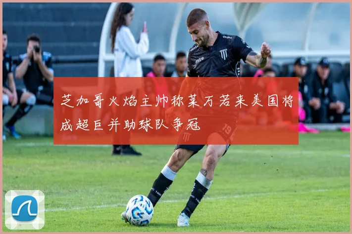 芝加哥火焰主帅称莱万若来美国将成超巨并助球队争冠