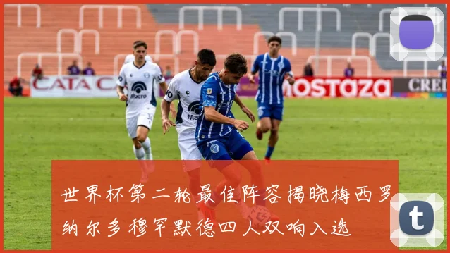 世界杯第二轮最佳阵容揭晓梅西罗纳尔多穆罕默德四人双响入选