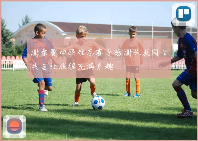 谢尔曼回顾难忘赛季感谢队友同甘共苦让旅程充满乐趣
