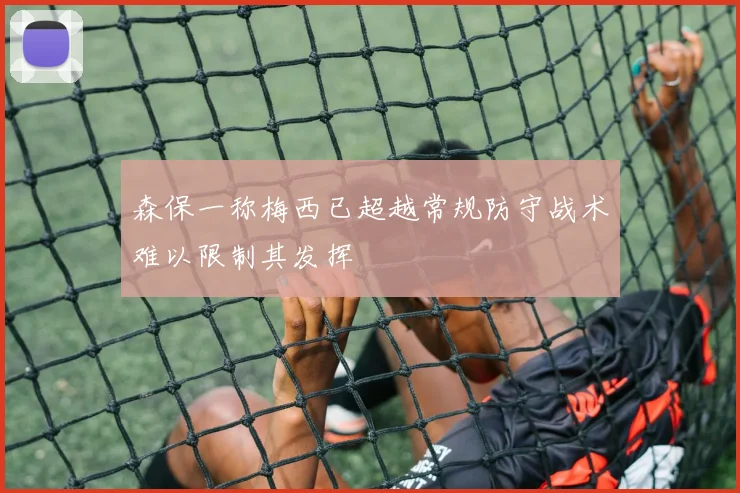 森保一称梅西已超越常规防守战术难以限制其发挥